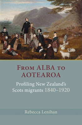 From Alba to Aotearoa: Profiling New Zealand's Scots Migrants 1840-1920 by Lenihan, Rebecca
