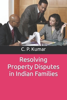 Resolving Property Disputes in Indian Families by Kumar, C. P.
