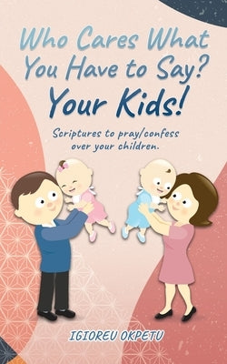 Who cares what you have to say? Your Kids!: Scriptures to pray/confess over your children. by Okpetu, Igioreu
