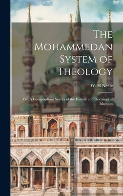 The Mohammedan System of Theology: Or, A Compendious Survey of the History and Doctrines of Islamism by Neale, W. H.