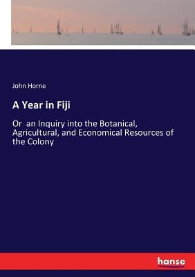 A Year in Fiji: Or an Inquiry into the Botanical, Agricultural, and Economical Resources of the Colony by Horne, John