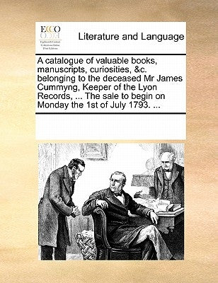A Catalogue of Valuable Books, Manuscripts, Curiosities, &c. Belonging to the Deceased MR James Cummyng, Keeper of the Lyon Records, ... the Sale to B by Multiple Contributors