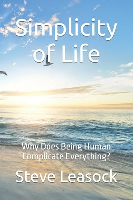 Simplicity of Life: Why Does Being Human Complicate Everything? by Leasock, Steve