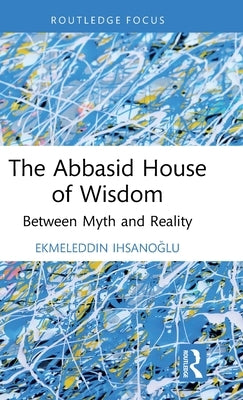 The Abbasid House of Wisdom: Between Myth and Reality by Ihsanoğlu, Ekmeleddin