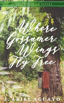 Where Gossamer Wings Fly Free: A Collection of Poetry by Aguayo, J. Ariel