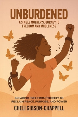Unburdened A Single Mother's Journey to Freedom and Wholeness: Breaking Free from Toxicity to Reclaim Peace, Purpose, and Power by Gibson-Chappell, Cheli