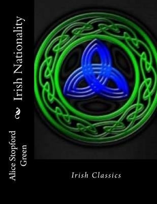 Irish Nationality: Irish Classics by Green, Alice Stopford