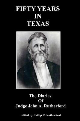 Fifty Years in Texas: The Diaries of Judge John A. Rutherford by Rutherford, Phillip R.