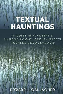 Textual Hauntings: Studies in Flaubert's 'Madame Bovary' and Mauriac's 'Therese Desqueyroux' by Gallagher, Edward J.