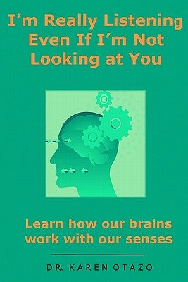 I'm Really Listening Even If I'm Not Looking at You: Learn how our brains work with our senses by Otazo, Karen