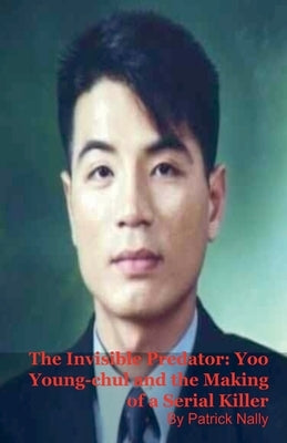 The Invisible Predator: Yoo Young-chul and the Making of a Serial Killer by Nally, Patrick