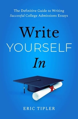 Write Yourself in: The Definitive Guide to Writing Successful College Admissions Essays by Tipler, Eric