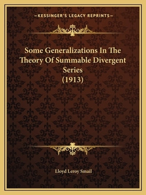 Some Generalizations In The Theory Of Summable Divergent Series (1913) by Smail, Lloyd Leroy