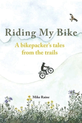 Riding my Bike: A bikepacker's tales from the trails by Raine, Mike
