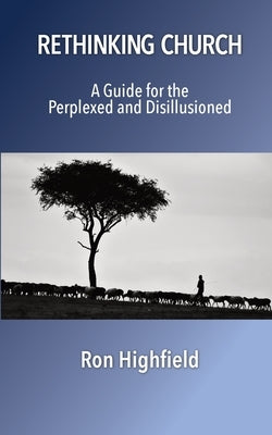 Rethinking Church: A Guide for the Perplexed and Disillusioned by Highfield, Ron