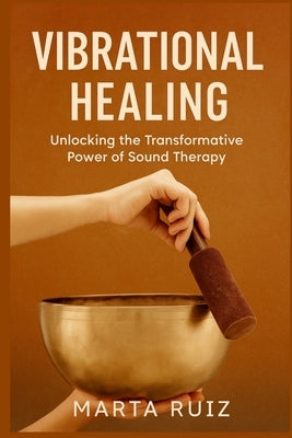 Vibrational Healing: Unlocking the Transformative Power of Sound Therapy by Ruiz, Marta