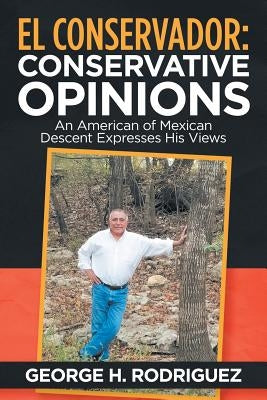 El Conservador: Conservative Opinions: An American of Mexican Descent Expresses His Views by Rodriguez, George H.
