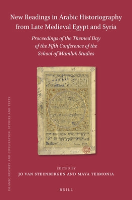 New Readings in Arabic Historiography from Late Medieval Egypt and Syria: Proceedings of the Themed Day of the Fifth Conference of the School of Mamlu by Van Steenbergen, Jo