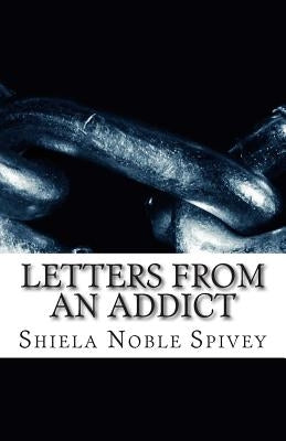 Letters From an Addict: My struggle with addiction and the process of recovery by Noble Spivey, Shiela Diane