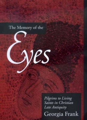 The Memory of the Eyes: Pilgrims to Living Saints in Christian Late Antiquityvolume 30 by Frank, Georgia