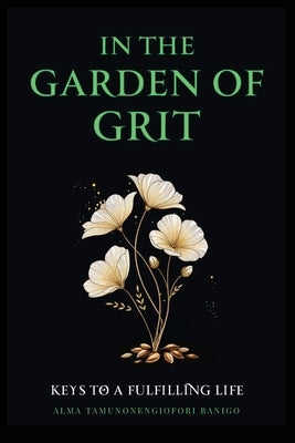 In The Garden of Grit: Keys To A Fulfilling Life by Banigo, Alma Tamunonengiofori