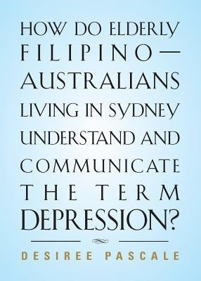 How Do Elderly Filipino-Australians Living in Sydney Understand and Communicate the Term Depression? by Pascale, Desiree