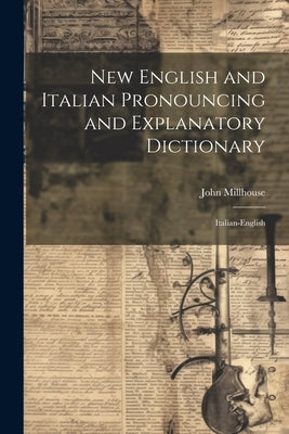 New English and Italian Pronouncing and Explanatory Dictionary: Italian-English by Millhouse, John