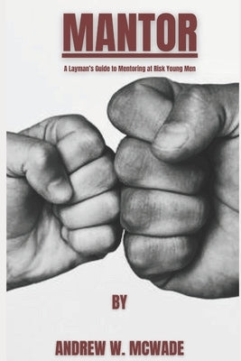 Mantor: A Layman's Guide to Mentoring at Risk Young Men by McWade, Andrew W.