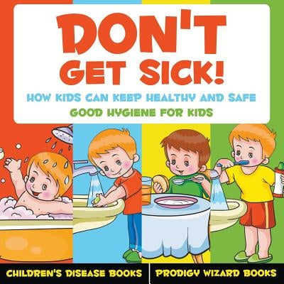 Don't Get Sick! How Kids Can Keep Healthy and Safe - Good Hygiene for Kids - Children's Disease Books by Prodigy Wizard