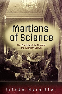 The Martians of Science: Five Physicists Who Changed the Twentieth Century by Hargittai, Istvan