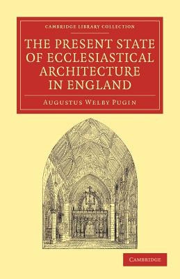 The Present State of Ecclesiastical Architecture in England by Pugin, Augustus Welby