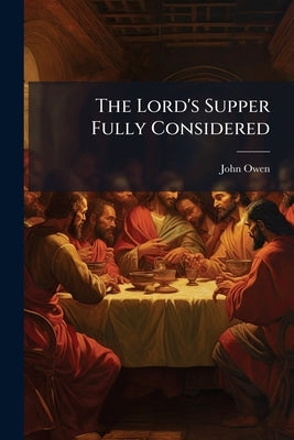 The Lord's Supper Fully Considered: In a View of the History of its Institution; With Meditations and Ejaculations Suited to the Several Parts of the by Owen, John