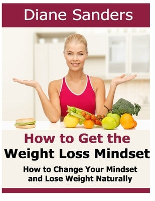 How to Get the Weight Loss Mindset: How to Change Your Mindset and Lose Weight Naturally by Sanders, Diane