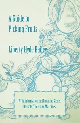 A Guide to Picking Fruits with Information on Ripening, Stems, Baskets, Tools and Machines by Bailey, Liberty Hyde, Jr.