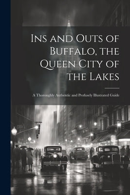 Ins and Outs of Buffalo, the Queen City of the Lakes; a Thoroughly Authentic and Profusely Illustrated Guide by Anonymous