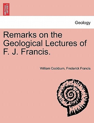 Remarks on the Geological Lectures of F. J. Francis. by Cockburn, William