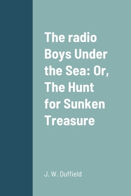 The radio Boys Under the Sea: Or, The Hunt for Sunken Treasure by Duffield, J. W.