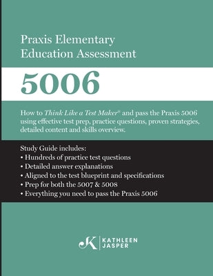 Praxis Elementary Education Assessment 5006: How to Think Like a Test Maker and pass the Praxis 5006 using effective test prep, relevant practice ques by Jasper, Kathleen