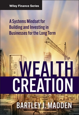 Wealth Creation: A Systems Mindset for Building and Investing in Businesses for the Long Term by Madden, Bartley J.