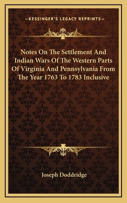 Notes On The Settlement And Indian Wars Of The Western Parts Of Virginia And Pennsylvania From The Year 1763 To 1783 Inclusive by Doddridge, Joseph