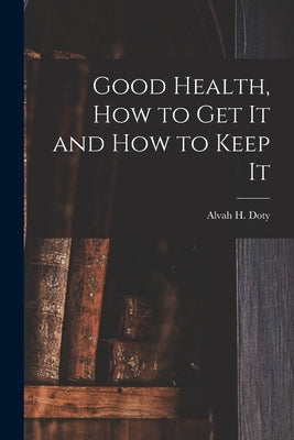 Good Health, How to Get It and How to Keep It by Doty, Alvah H. (Alvah Hunt) 1854-