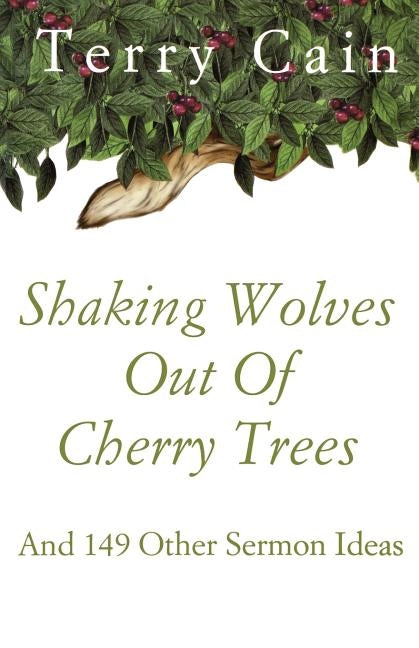 Shaking Wolves Out Of Cherry Trees: And 149 Other Sermon Ideas by Cain, Terry