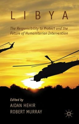 Libya, the Responsibility to Protect and the Future of Humanitarian Intervention by Hehir, A.