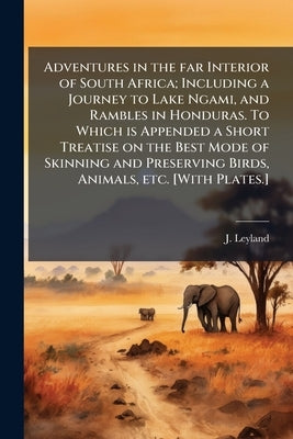 Adventures in the far Interior of South Africa; Including a Journey to Lake Ngami, and Rambles in Honduras. To Which is Appended a Short Treatise on t by Leyland, J.