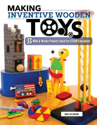 Making Inventive Wooden Toys: 33 Wild & Wacky Projects Ideal for Steam Education by Gilsdorf, Bob