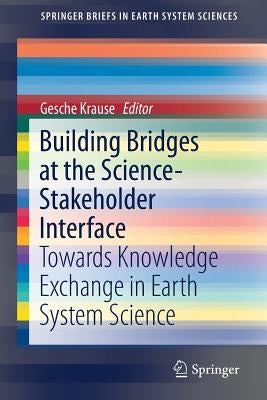 Building Bridges at the Science-Stakeholder Interface: Towards Knowledge Exchange in Earth System Science by Krause, Gesche