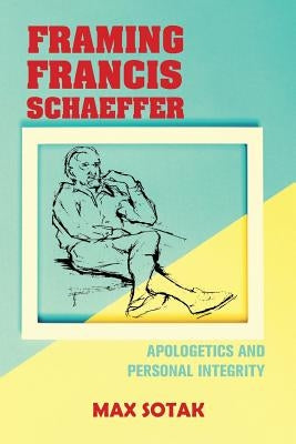 Framing Francis Schaeffer: Apologetics and Personal Integrity by Sotak, Max H.