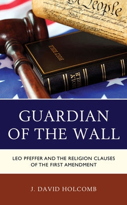 Guardian of the Wall: Leo Pfeffer and the Religion Clauses of the First Amendment by Holcomb, J. David