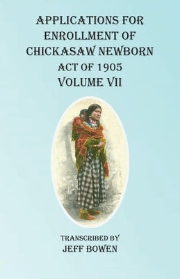 Applications For Enrollment of Chickasaw Newborn Act of 1905 Volume VII by Bowen, Jeff
