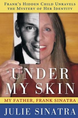 Under My Skin: My Father, Frank Sinatra -- Frank's Hidden Child Unravels the Mystery of Her Identity by Sinatra, Julie